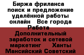 Биржа фриланса – поиск и предложение удалённой работы онлайн - Все города Работа » Дополнительный заработок и сетевой маркетинг   . Ханты-Мансийский,Советский г.